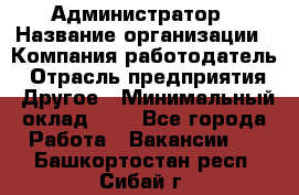 Администратор › Название организации ­ Компания-работодатель › Отрасль предприятия ­ Другое › Минимальный оклад ­ 1 - Все города Работа » Вакансии   . Башкортостан респ.,Сибай г.